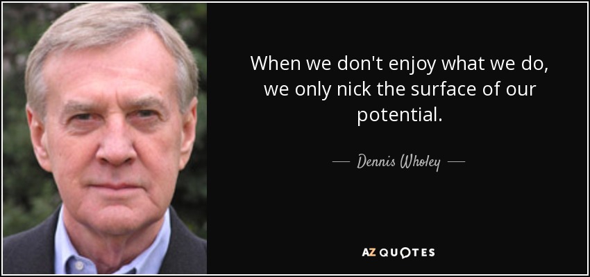 When we don't enjoy what we do, we only nick the surface of our potential. - Dennis Wholey