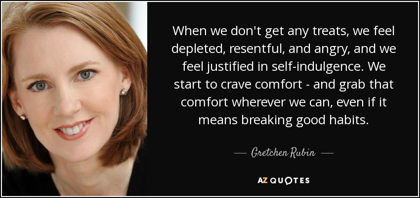 When we don't get any treats, we feel depleted, resentful, and angry, and we feel justified in self-indulgence. We start to crave comfort - and grab that comfort wherever we can, even if it means breaking good habits. - Gretchen Rubin