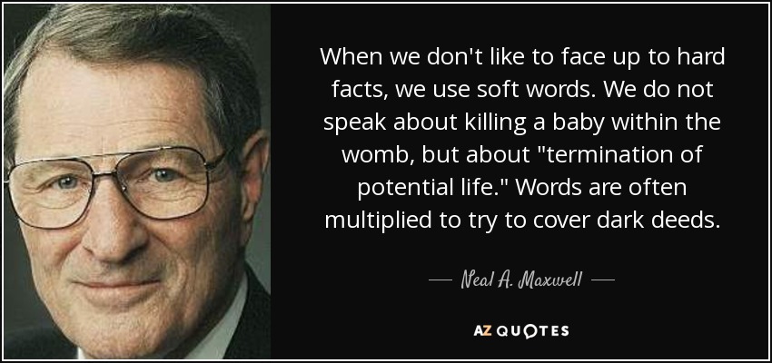 When we don't like to face up to hard facts, we use soft words. We do not speak about killing a baby within the womb, but about 