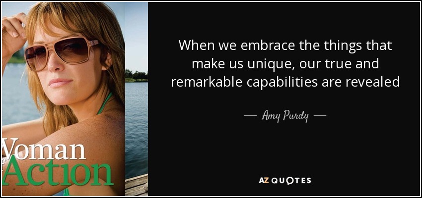 When we embrace the things that make us unique, our true and remarkable capabilities are revealed - Amy Purdy