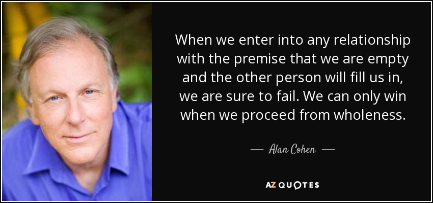 When we enter into any relationship with the premise that we are empty and the other person will fill us in, we are sure to fail. We can only win when we proceed from wholeness. - Alan Cohen