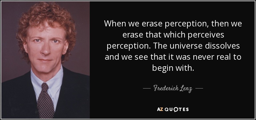 When we erase perception, then we erase that which perceives perception. The universe dissolves and we see that it was never real to begin with. - Frederick Lenz