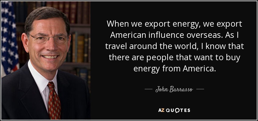 When we export energy, we export American influence overseas. As I travel around the world, I know that there are people that want to buy energy from America. - John Barrasso