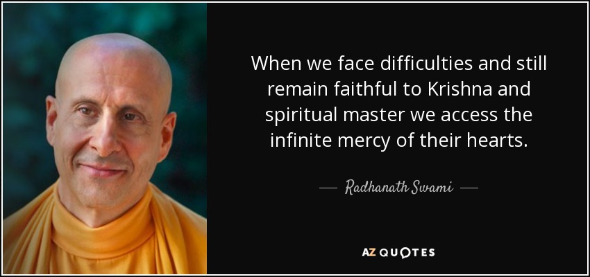 When we face difficulties and still remain faithful to Krishna and spiritual master we access the infinite mercy of their hearts. - Radhanath Swami