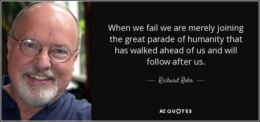 When we fail we are merely joining the great parade of humanity that has walked ahead of us and will follow after us. - Richard Rohr