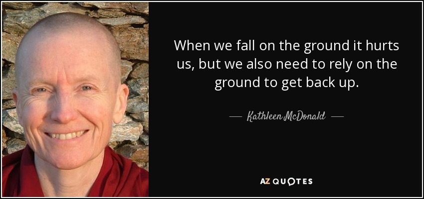 When we fall on the ground it hurts us, but we also need to rely on the ground to get back up. - Kathleen McDonald