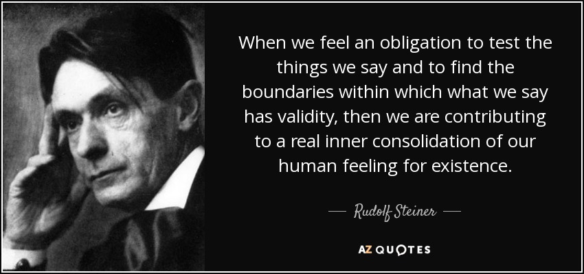 When we feel an obligation to test the things we say and to find the boundaries within which what we say has validity, then we are contributing to a real inner consolidation of our human feeling for existence. - Rudolf Steiner