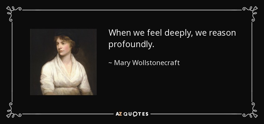 When we feel deeply, we reason profoundly. - Mary Wollstonecraft