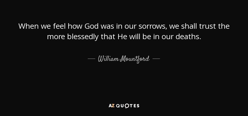 When we feel how God was in our sorrows, we shall trust the more blessedly that He will be in our deaths. - William Mountford