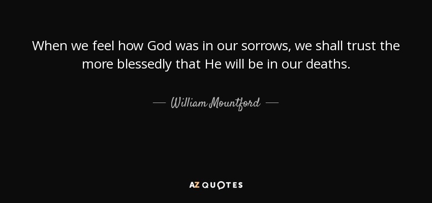 When we feel how God was in our sorrows, we shall trust the more blessedly that He will be in our deaths. - William Mountford