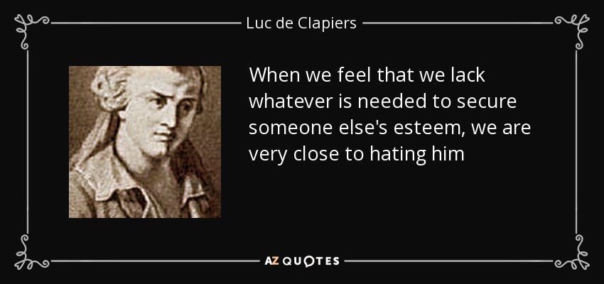 When we feel that we lack whatever is needed to secure someone else's esteem, we are very close to hating him - Luc de Clapiers