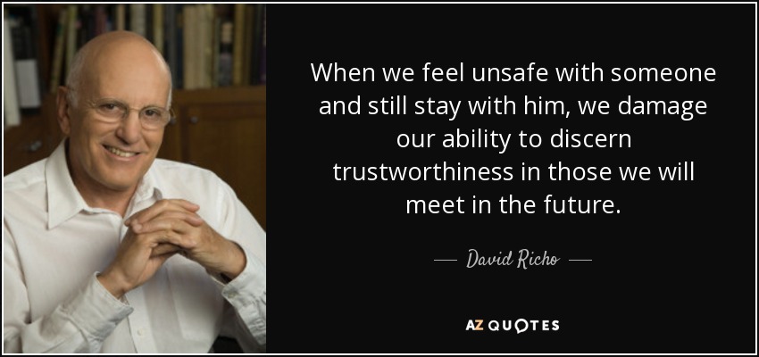 When we feel unsafe with someone and still stay with him, we damage our ability to discern trustworthiness in those we will meet in the future. - David Richo
