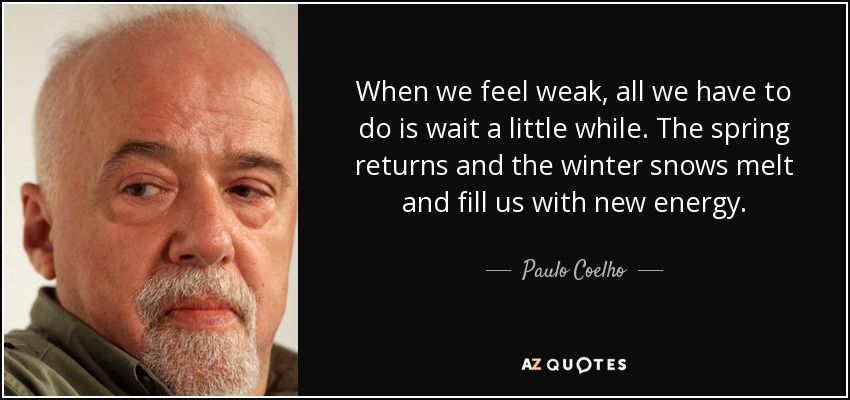 When we feel weak, all we have to do is wait a little while. The spring returns and the winter snows melt and fill us with new energy. - Paulo Coelho