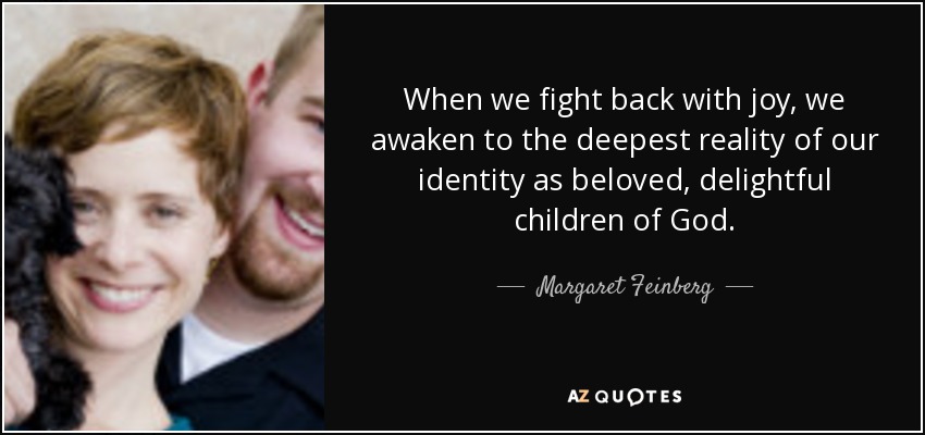 When we fight back with joy, we awaken to the deepest reality of our identity as beloved, delightful children of God. - Margaret Feinberg