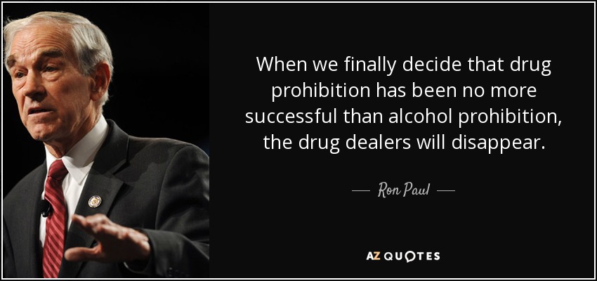When we finally decide that drug prohibition has been no more successful than alcohol prohibition, the drug dealers will disappear. - Ron Paul