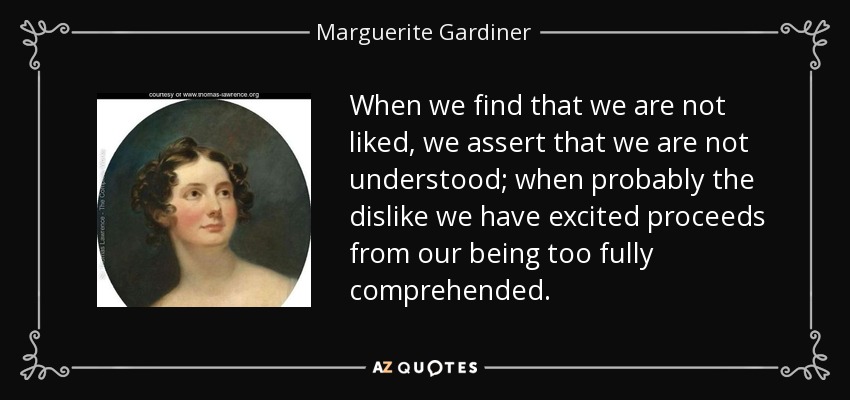 When we find that we are not liked, we assert that we are not understood; when probably the dislike we have excited proceeds from our being too fully comprehended. - Marguerite Gardiner, Countess of Blessington