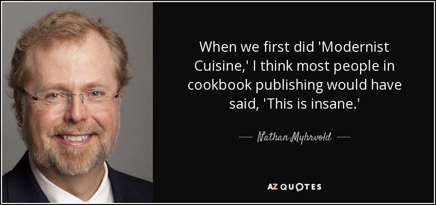 When we first did 'Modernist Cuisine,' I think most people in cookbook publishing would have said, 'This is insane.' - Nathan Myhrvold