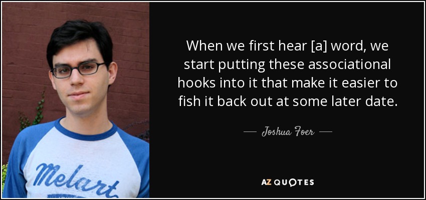 When we first hear [a] word, we start putting these associational hooks into it that make it easier to fish it back out at some later date. - Joshua Foer