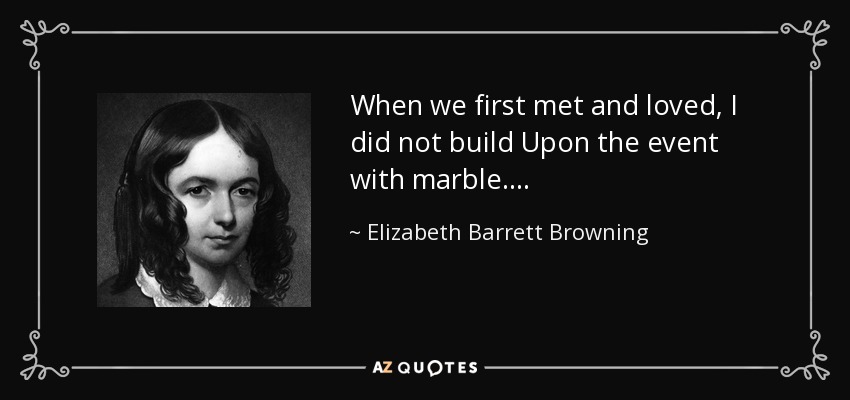 When we first met and loved, I did not build Upon the event with marble. . . . - Elizabeth Barrett Browning