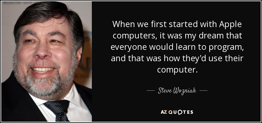 When we first started with Apple computers, it was my dream that everyone would learn to program, and that was how they'd use their computer. - Steve Wozniak