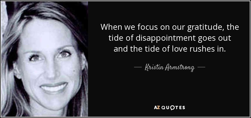 When we focus on our gratitude, the tide of disappointment goes out and the tide of love rushes in. - Kristin Armstrong