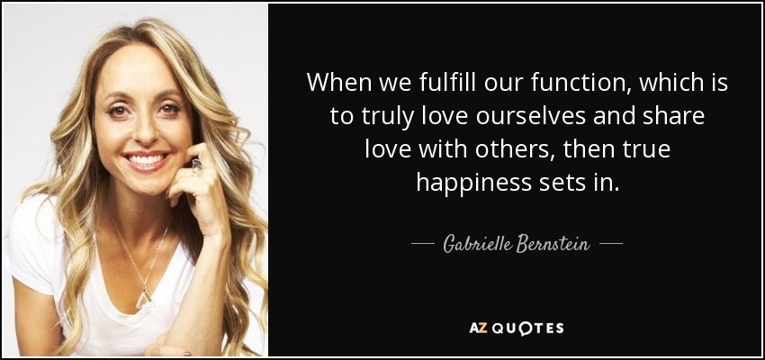 When we fulfill our function, which is to truly love ourselves and share love with others, then true happiness sets in. - Gabrielle Bernstein
