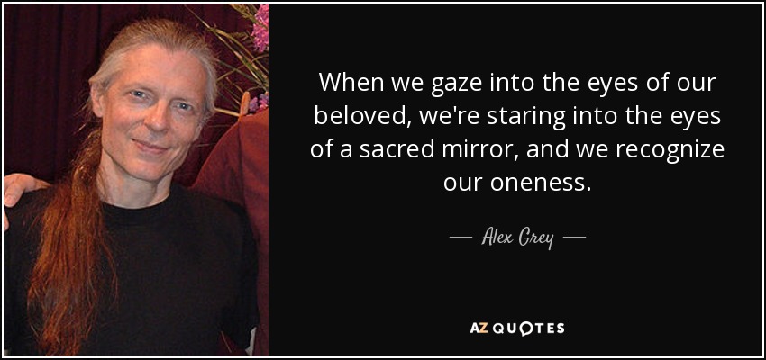 When we gaze into the eyes of our beloved, we're staring into the eyes of a sacred mirror, and we recognize our oneness. - Alex Grey