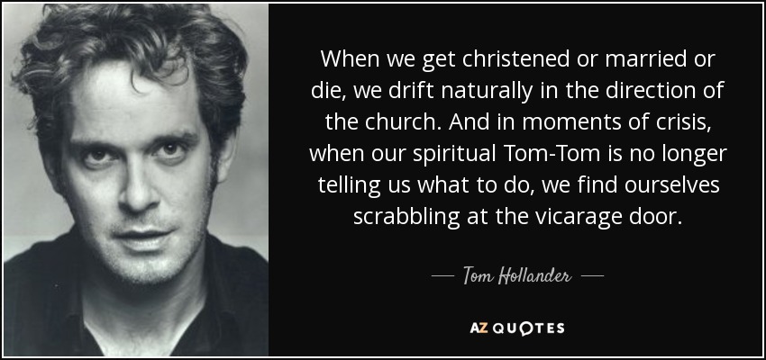 When we get christened or married or die, we drift naturally in the direction of the church. And in moments of crisis, when our spiritual Tom-Tom is no longer telling us what to do, we find ourselves scrabbling at the vicarage door. - Tom Hollander