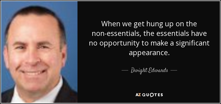 When we get hung up on the non-essentials, the essentials have no opportunity to make a significant appearance. - Dwight Edwards