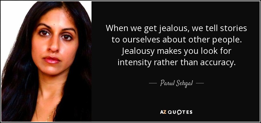 When we get jealous, we tell stories to ourselves about other people. Jealousy makes you look for intensity rather than accuracy. - Parul Sehgal