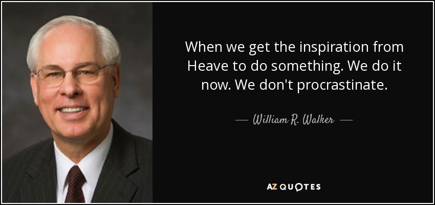 When we get the inspiration from Heave to do something. We do it now. We don't procrastinate. - William R. Walker