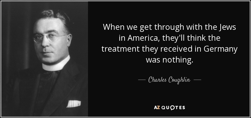 When we get through with the Jews in America, they'll think the treatment they received in Germany was nothing. - Charles Coughlin