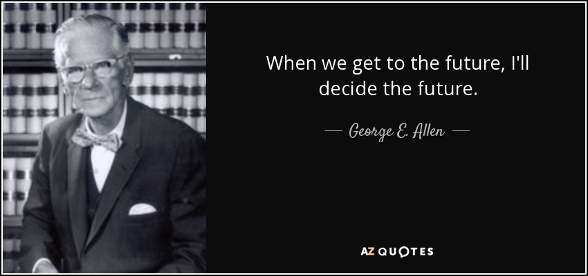 When we get to the future, I'll decide the future. - George E. Allen, Sr.