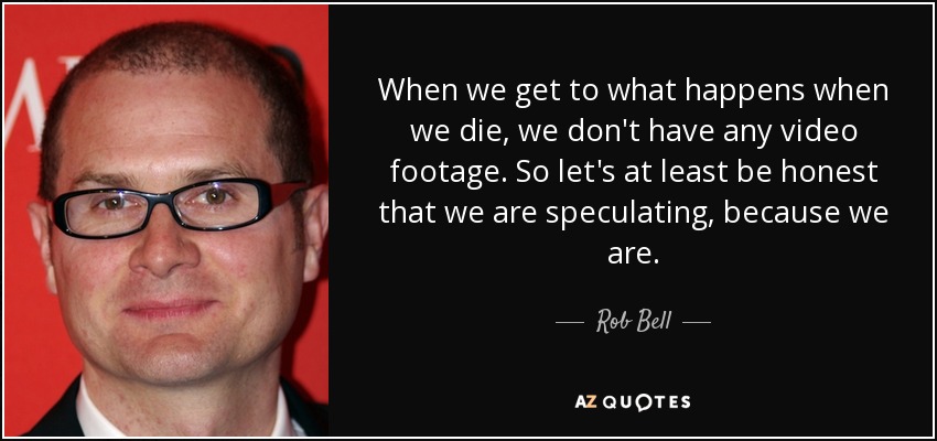 When we get to what happens when we die, we don't have any video footage. So let's at least be honest that we are speculating, because we are. - Rob Bell