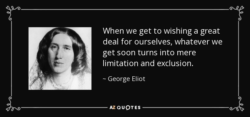 When we get to wishing a great deal for ourselves, whatever we get soon turns into mere limitation and exclusion. - George Eliot