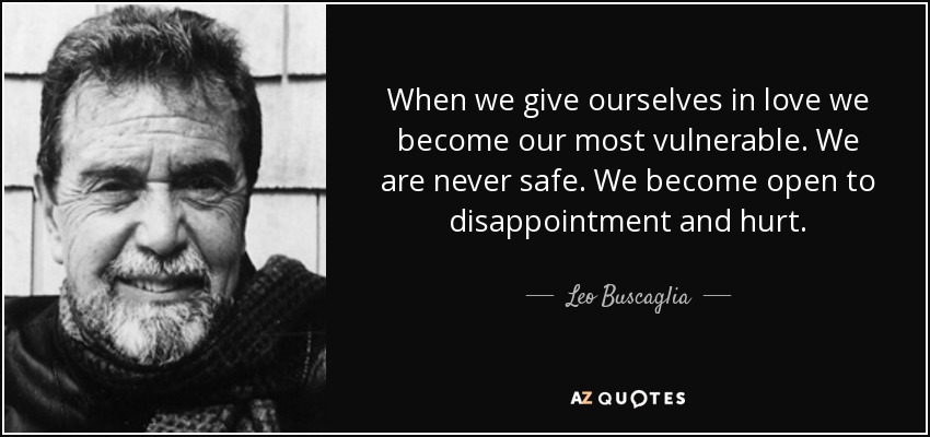 When we give ourselves in love we become our most vulnerable. We are never safe. We become open to disappointment and hurt. - Leo Buscaglia