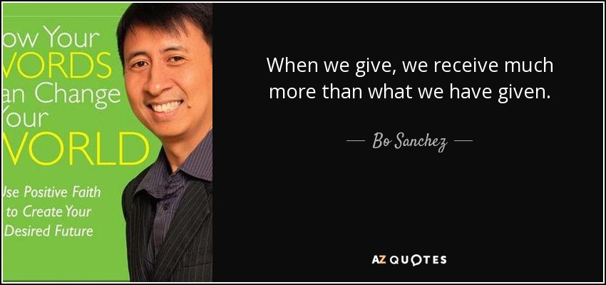 When we give, we receive much more than what we have given. - Bo Sanchez