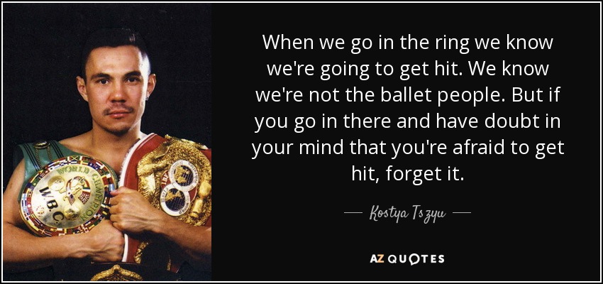 When we go in the ring we know we're going to get hit. We know we're not the ballet people. But if you go in there and have doubt in your mind that you're afraid to get hit, forget it. - Kostya Tszyu