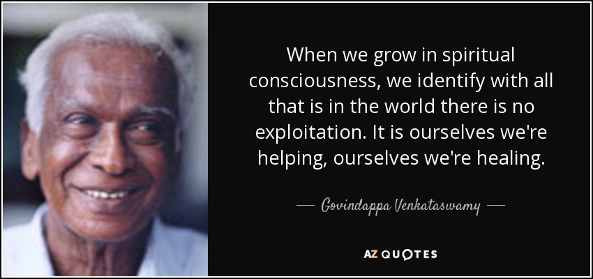 When we grow in spiritual consciousness, we identify with all that is in the world there is no exploitation. It is ourselves we're helping, ourselves we're healing. - Govindappa Venkataswamy
