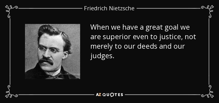 When we have a great goal we are superior even to justice, not merely to our deeds and our judges. - Friedrich Nietzsche
