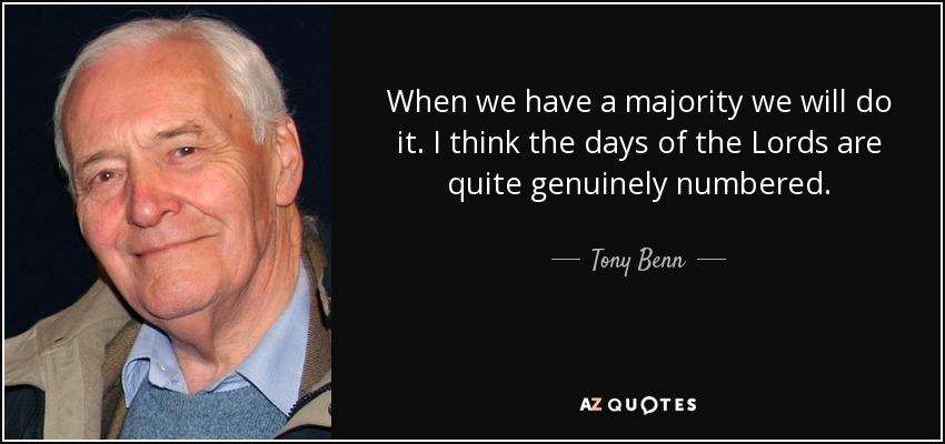 When we have a majority we will do it. I think the days of the Lords are quite genuinely numbered. - Tony Benn