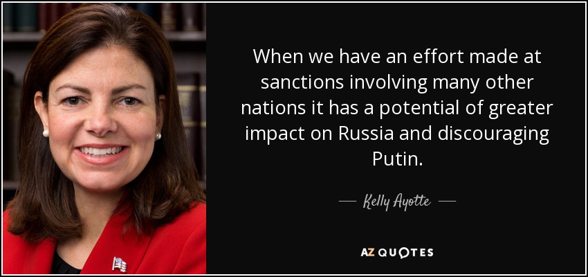 When we have an effort made at sanctions involving many other nations it has a potential of greater impact on Russia and discouraging Putin. - Kelly Ayotte