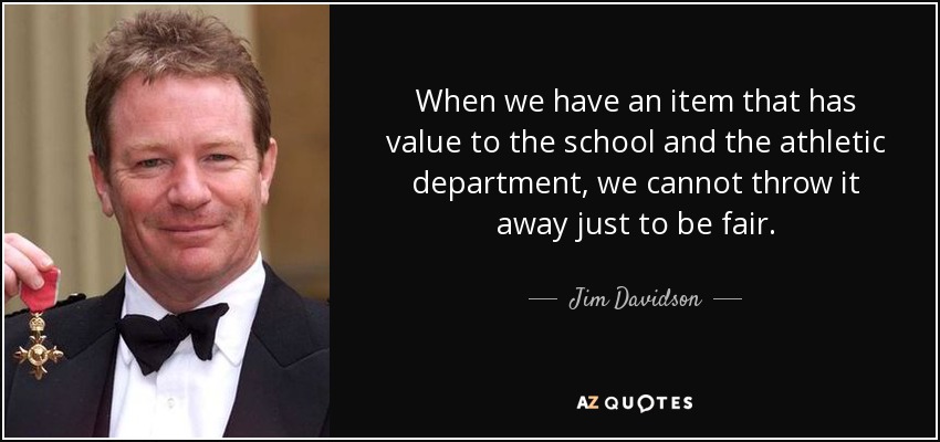 When we have an item that has value to the school and the athletic department, we cannot throw it away just to be fair. - Jim Davidson