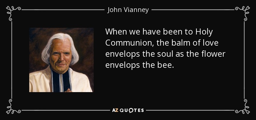 When we have been to Holy Communion, the balm of love envelops the soul as the flower envelops the bee. - John Vianney