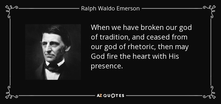 When we have broken our god of tradition, and ceased from our god of rhetoric, then may God fire the heart with His presence. - Ralph Waldo Emerson