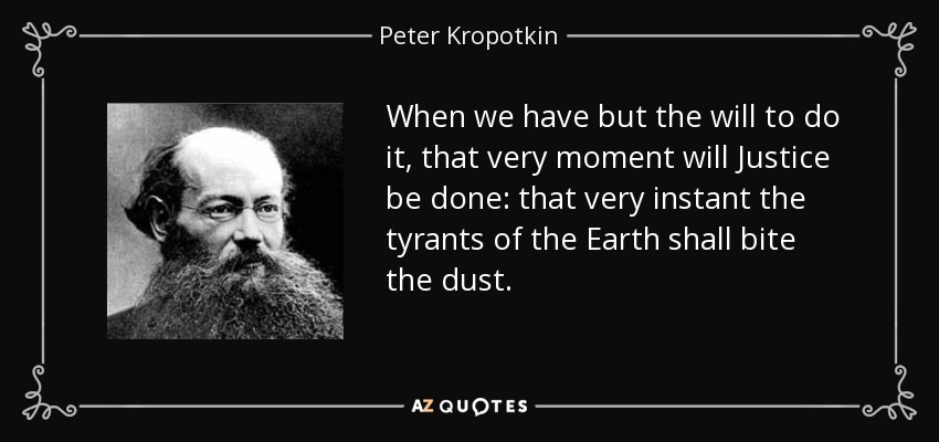 When we have but the will to do it, that very moment will Justice be done: that very instant the tyrants of the Earth shall bite the dust. - Peter Kropotkin