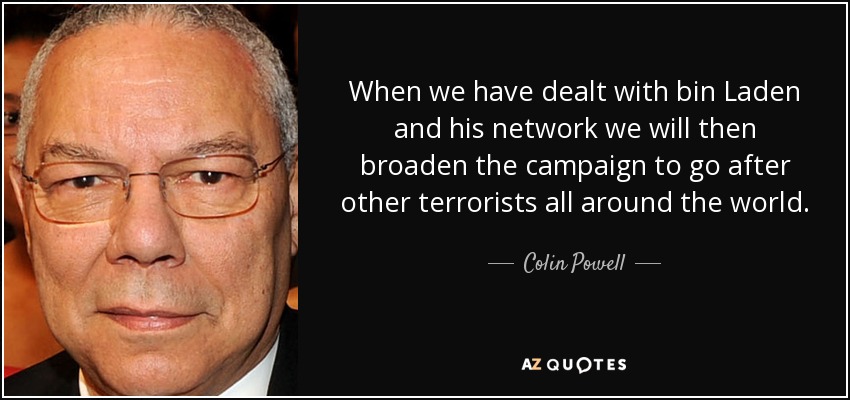 When we have dealt with bin Laden and his network we will then broaden the campaign to go after other terrorists all around the world. - Colin Powell