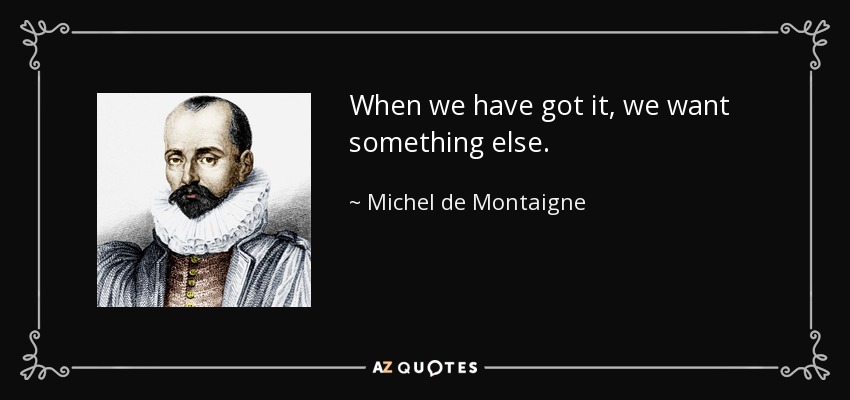 When we have got it, we want something else. - Michel de Montaigne