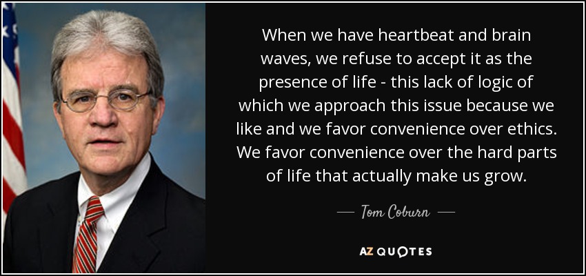 When we have heartbeat and brain waves, we refuse to accept it as the presence of life - this lack of logic of which we approach this issue because we like and we favor convenience over ethics. We favor convenience over the hard parts of life that actually make us grow. - Tom Coburn