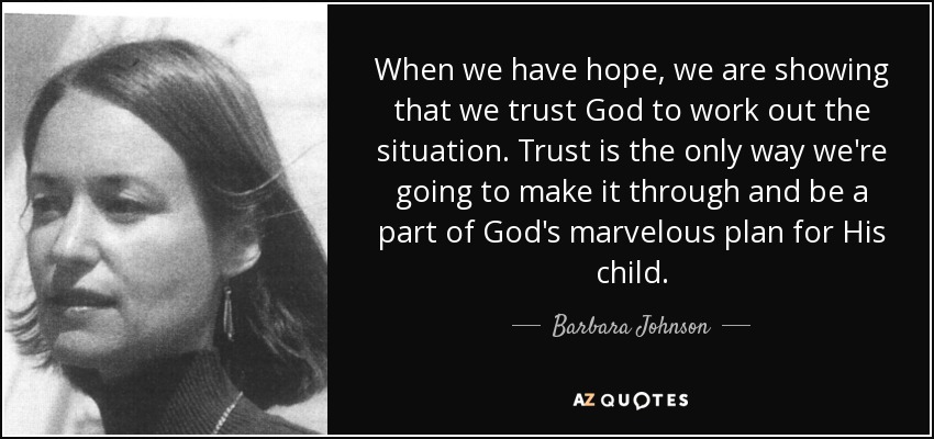 When we have hope, we are showing that we trust God to work out the situation. Trust is the only way we're going to make it through and be a part of God's marvelous plan for His child. - Barbara Johnson